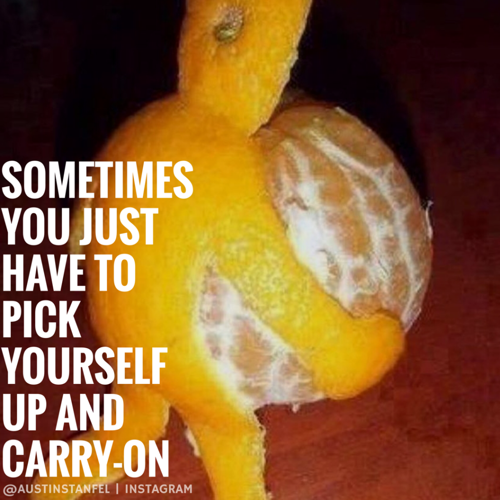 Sometimes you just have to pick youself up and carry-on
-Austin Stanfel
